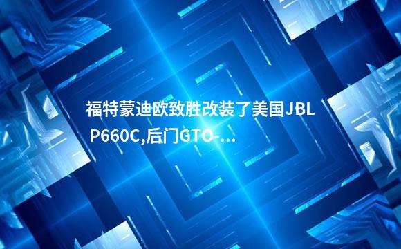 福特蒙迪欧致胜改装了美国JBL P660C,后门GTO-608C,低音炮JBL GT5-10...